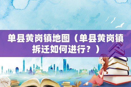 單縣黃崗鎮(zhèn)地圖（單縣黃崗鎮(zhèn)拆遷如何進(jìn)行？）