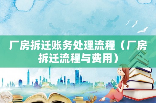 廠房拆遷賬務(wù)處理流程（廠房拆遷流程與費(fèi)用）