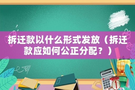 拆遷款以什么形式發(fā)放（拆遷款應(yīng)如何公正分配？）