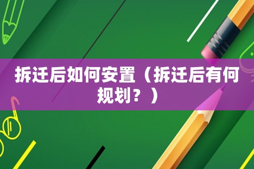 拆遷后如何安置（拆遷后有何規(guī)劃？）
