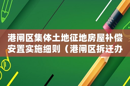 港閘區(qū)集體土地征地房屋補(bǔ)償安置實(shí)施細(xì)則（港閘區(qū)拆遷辦如何操作）