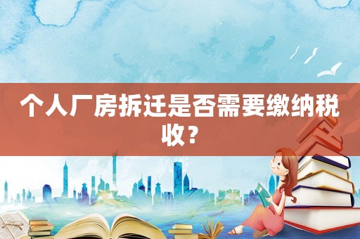 個(gè)人廠房拆遷是否需要繳納稅收？