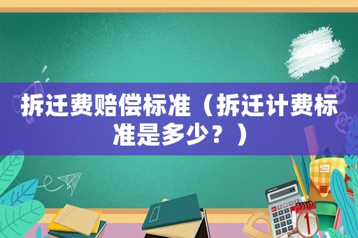 拆遷費(fèi)賠償標(biāo)準(zhǔn)（拆遷計(jì)費(fèi)標(biāo)準(zhǔn)是多少？）