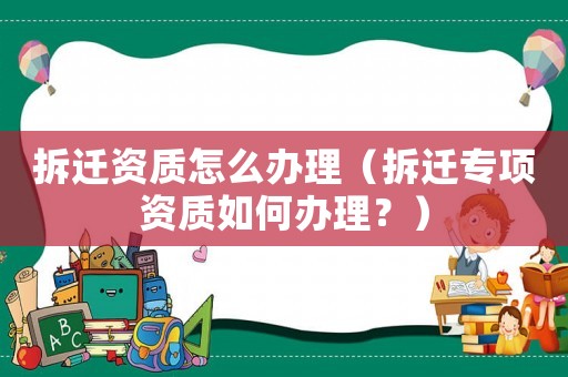 拆遷資質(zhì)怎么辦理（拆遷專項資質(zhì)如何辦理？）