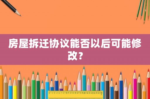 房屋拆遷協(xié)議能否以后可能修改？