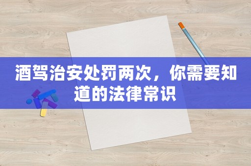 酒駕治安處罰兩次，你需要知道的法律常識(shí)