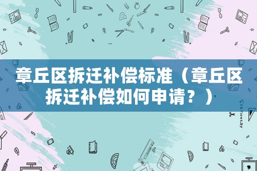 章丘區(qū)拆遷補(bǔ)償標(biāo)準(zhǔn)（章丘區(qū)拆遷補(bǔ)償如何申請(qǐng)？）