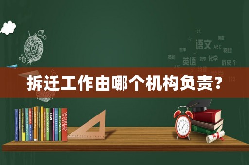 拆遷工作由哪個(gè)機(jī)構(gòu)負(fù)責(zé)？