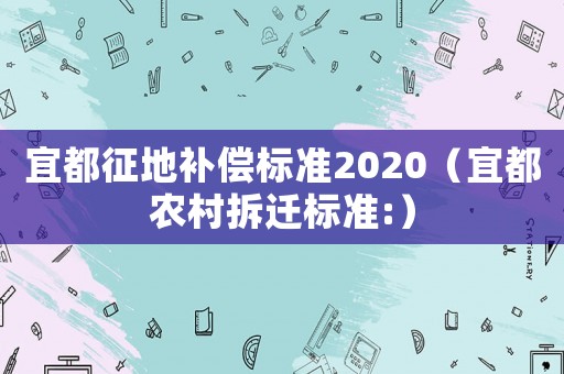 宜都征地補(bǔ)償標(biāo)準(zhǔn)2020（宜都農(nóng)村拆遷標(biāo)準(zhǔn):）