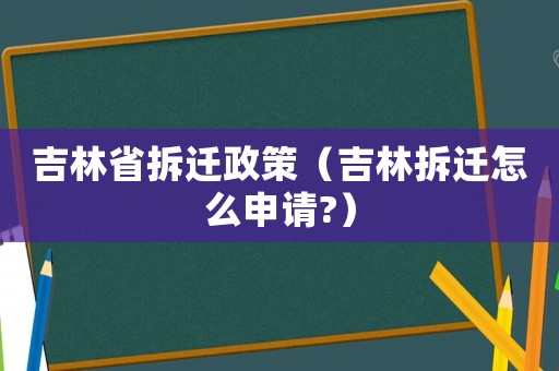 吉林省拆遷政策（吉林拆遷怎么申請(qǐng)?）