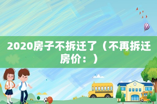 2020房子不拆遷了（不再拆遷房?jī)r(jià)：）