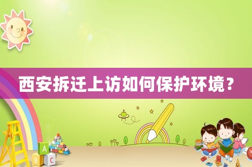 西安拆遷上訪如何保護(hù)環(huán)境？