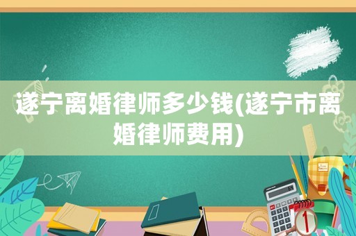 遂寧離婚律師多少錢(遂寧市離婚律師費(fèi)用)