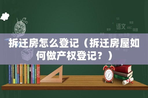 拆遷房怎么登記（拆遷房屋如何做產(chǎn)權(quán)登記？）
