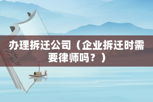 辦理拆遷公司（企業(yè)拆遷時(shí)需要律師嗎？）