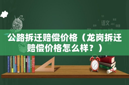 公路拆遷賠償價(jià)格（龍崗拆遷賠償價(jià)格怎么樣？）