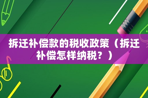 拆遷補償款的稅收政策（拆遷補償怎樣納稅？）