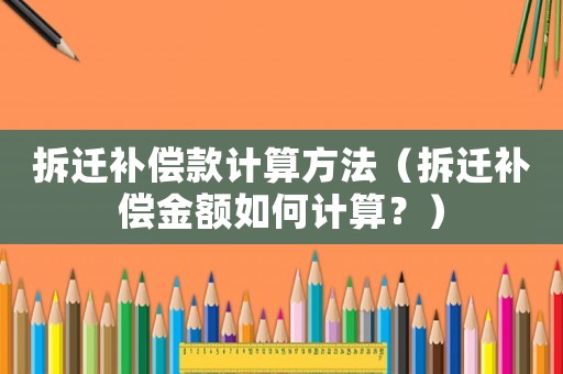 拆遷補償款計算方法（拆遷補償金額如何計算？）