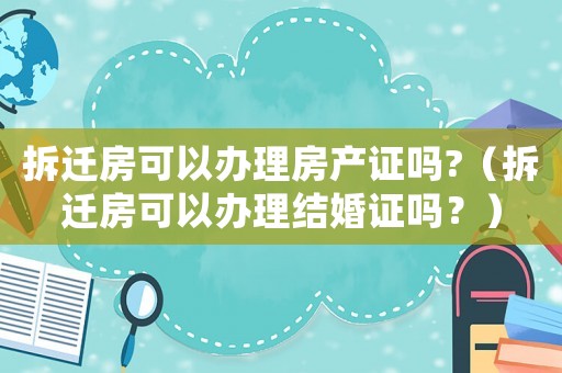 拆遷房可以辦理房產(chǎn)證嗎?（拆遷房可以辦理結(jié)婚證嗎？）