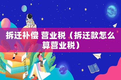 拆遷補(bǔ)償 營(yíng)業(yè)稅（拆遷款怎么算營(yíng)業(yè)稅）
