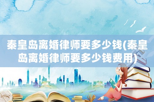秦皇島離婚律師要多少錢(秦皇島離婚律師要多少錢費(fèi)用)