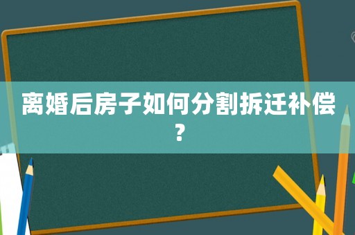 離婚后房子如何分割拆遷補(bǔ)償？