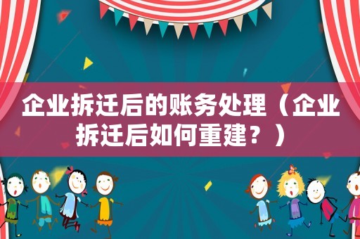 企業(yè)拆遷后的賬務(wù)處理（企業(yè)拆遷后如何重建？）