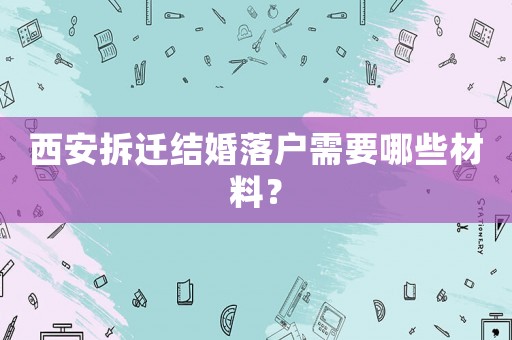 西安拆遷結(jié)婚落戶需要哪些材料？