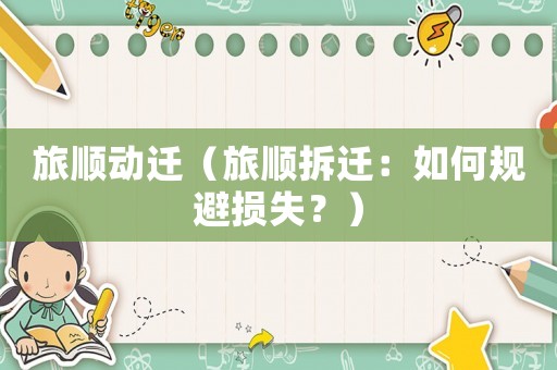 旅順動遷（旅順拆遷：如何規(guī)避損失？）