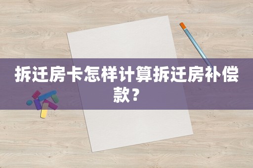 拆遷房卡怎樣計(jì)算拆遷房補(bǔ)償款？