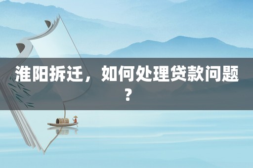 淮陽拆遷，如何處理貸款問題？