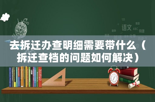 去拆遷辦查明細(xì)需要帶什么（拆遷查檔的問(wèn)題如何解決）