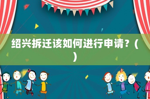 紹興拆遷該如何進(jìn)行申請(qǐng)？()