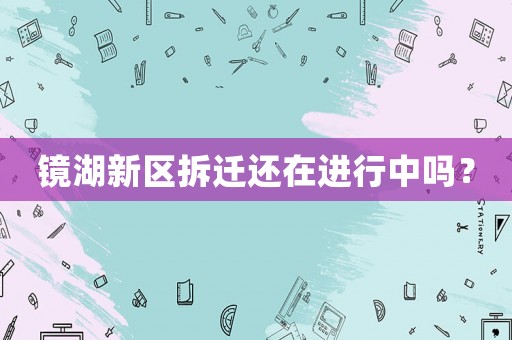 鏡湖新區(qū)拆遷還在進(jìn)行中嗎？