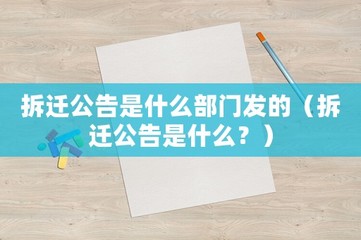 拆遷公告是什么部門發(fā)的（拆遷公告是什么？）