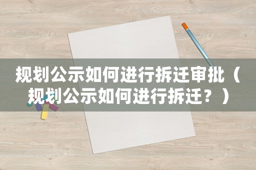 規(guī)劃公示如何進(jìn)行拆遷審批（規(guī)劃公示如何進(jìn)行拆遷？）