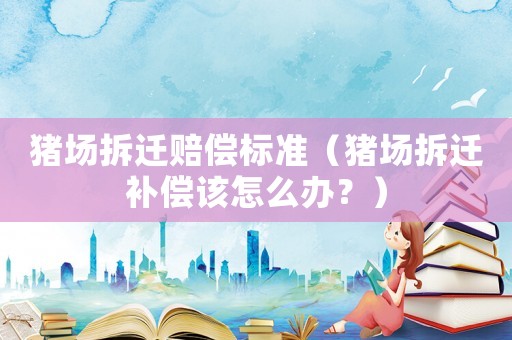 豬場拆遷賠償標(biāo)準(zhǔn)（豬場拆遷補(bǔ)償該怎么辦？）