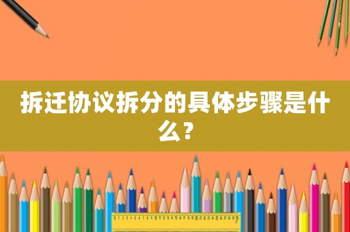 拆遷協(xié)議拆分的具體步驟是什么？