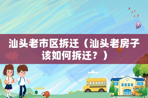汕頭老市區(qū)拆遷（汕頭老房子該如何拆遷？）