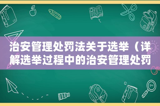 治安管理處罰法關(guān)于選舉（詳解選舉過程中的治安管理處罰法規(guī)）