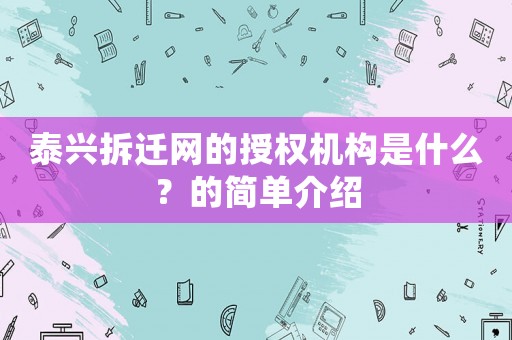 泰興拆遷網(wǎng)的授權(quán)機(jī)構(gòu)是什么？的簡(jiǎn)單介紹