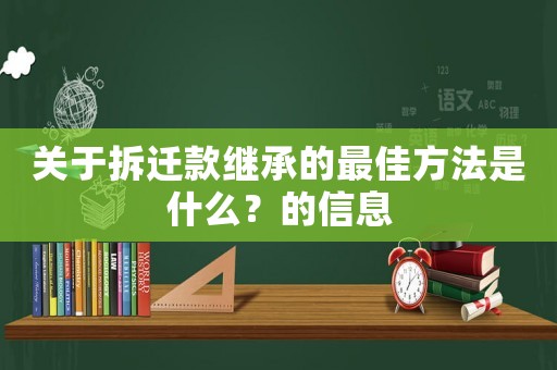 關(guān)于拆遷款繼承的最佳方法是什么？的信息