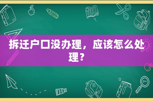拆遷戶口沒辦理，應(yīng)該怎么處理？
