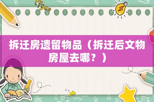 拆遷房遺留物品（拆遷后文物房屋去哪？）