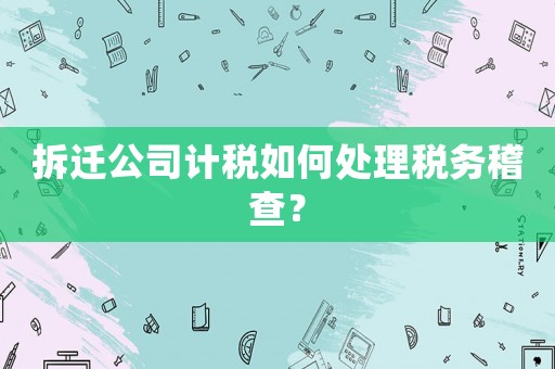 拆遷公司計稅如何處理稅務(wù)稽查？