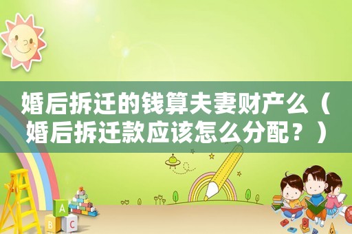 婚后拆遷的錢(qián)算夫妻財(cái)產(chǎn)么（婚后拆遷款應(yīng)該怎么分配？）