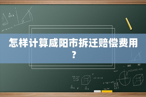 怎樣計(jì)算咸陽市拆遷賠償費(fèi)用？