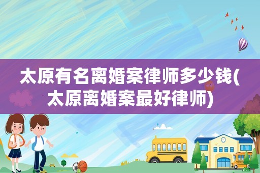 太原有名離婚案律師多少錢(qián)(太原離婚案最好律師)