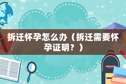 拆遷懷孕怎么辦（拆遷需要懷孕證明？）