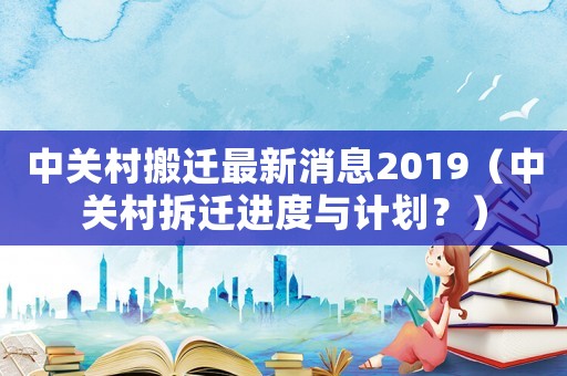 中關(guān)村搬遷最新消息2019（中關(guān)村拆遷進度與計劃？）
